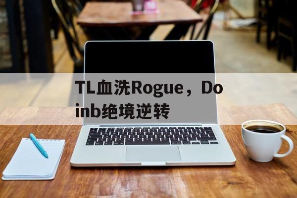 开云官方app入口-关于TL血洗Rogue,Doinb绝境逆转的信息